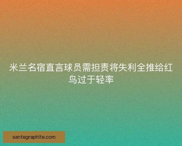 米兰名宿直言球员需担责将失利全推给红鸟过于轻率