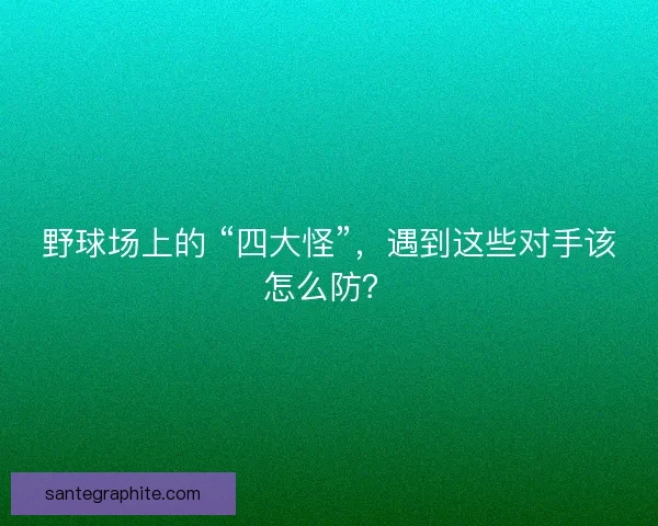 野球场上的 “四大怪”，遇到这些对手该怎么防？