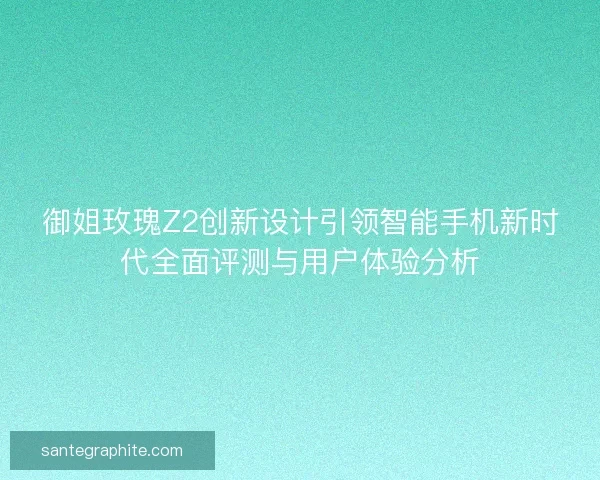 御姐玫瑰Z2创新设计引领智能手机新时代全面评测与用户体验分析
