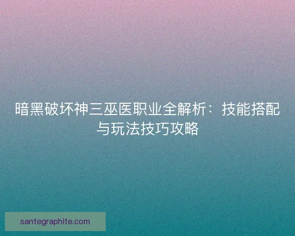 暗黑破坏神三巫医职业全解析：技能搭配与玩法技巧攻略