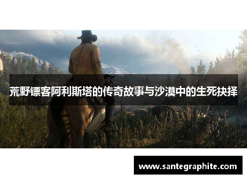荒野镖客阿利斯塔的传奇故事与沙漠中的生死抉择